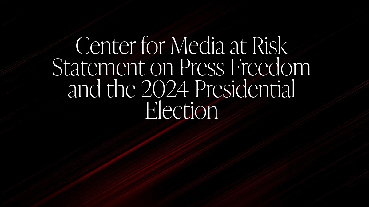 Center for Media at Risk Statement on Press Freedom and the 2024 Presidential Election